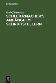 Title: Schleiermacher's Anf nge im Schriftstellern: Eine historische Skizze, Author: Rudolf Baxmann