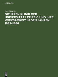 Title: Die Irren Klinik der Universit t Lepipzig und ihre Wirksamkeit in den Jahren 1882-1886, Author: Paul Flechsig