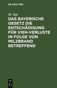 Title: Das bayerische Gesetz die Entschädigung für Vieh-Verluste in Folge von Milzbrand betreffend: Vom 26. Mai 1892, Author: M. Sigl