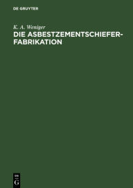 Title: Die Asbestzementschiefer-Fabrikation: Praktisches Handbuch für technische und kaufmännische Beamte der Asbest-, Zement-, Pappen- und Bauindustrie, sowie zum Unterricht in Fachschulen, Author: K. A. Weniger