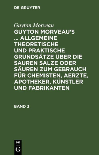 Guyton Morveau: Guyton Morveau's ... allgemeine theoretische und praktische Grundsätze über die sauren Salze oder Säuren zum Gebrauch für Chemisten, Aerzte, Apotheker, Künstler und Fabrikanten. Band 3