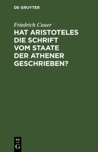 Title: Hat Aristoteles die Schrift vom Staate der Athener geschrieben?: Ihr Ursprung und ihr Wert für die ältere athenische Geschichte, Author: Friedrich Cauer