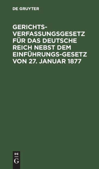 Gerichtsverfassungsgesetz f r das Deutsche Reich nebst dem Einf hrungs-Gesetz von 27. Januar 1877