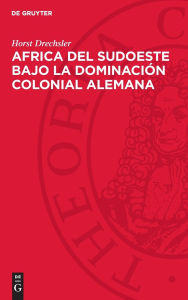 Title: Africa del Sudoeste bajo la dominación colonial alemana: La lucha de los hereros y los namas contra el imperialismo aleman (1884-1915), Author: Horst Drechsler