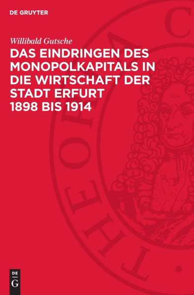 Das Eindringen des Monopolkapitals in die Wirtschaft der Stadt Erfurt 1898 bis 1914: Die Veränderungen in der Wirtschaftsstruktur und der Differenzierungsprozeß innerhalb des Bürgertums der Stadt Erfurt in den ersten Jahren der Herrschaft des Imperialismu