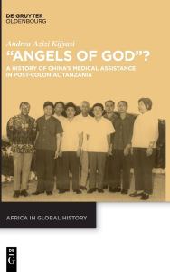 Title: Angels of God?: A History of China's Medical Assistance in Post-Colonial Tanzania, Author: Andrea Azizi Kifyasi