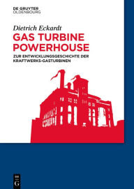 Title: Gas Turbine Powerhouse: Zur Entwicklungsgeschichte der Kraftwerks-Gasturbinen, Author: Dietrich Eckardt