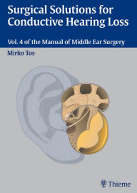 Title: Surgical Solutions for Conductive Hearing Loss: Vol. 4 of the Manual of Middle Ear Surgery, Author: Mirko Tos