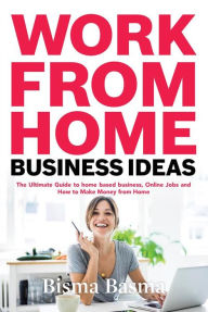 Title: Work from Home Business Ideas: The Ultimate Guide to home based business, Online Jobs and How to Make Money from Home, Author: Bisma Basma