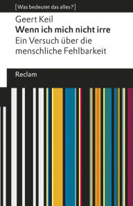 Title: Wenn ich mich nicht irre. Ein Versuch über die menschliche Fehlbarkeit: [Was bedeutet das alles?], Author: Geert Keil