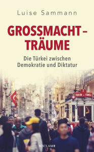 Title: Großmachtträume. Die Türkei zwischen Demokratie und Diktatur, Author: Luise Sammann