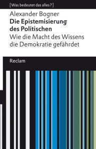 Title: Die Epistemisierung des Politischen. Wie die Macht des Wissens die Demokratie gefährdet: [Was bedeutet das alles?], Author: Alexander Bogner