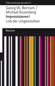 Title: Improvisieren! Lob der Ungewissheit: [Was bedeutet das alles?], Author: Georg W. Bertram