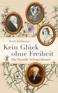 Title: Kein Glück ohne Freiheit. Die Familie Schopenhauer, Author: Anett Kollmann
