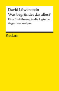 Title: Was begründet das alles? Eine Einführung in die logische Argumentanalyse: Reclams Universal-Bibliothek, Author: David Löwenstein