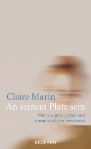 Title: An seinem Platz sein: Wie wir unser Leben und unseren Körper bewohnen, Author: Claire Marin