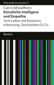 Title: Künstliche Intelligenz und Empathie. Vom Leben mit Emotionserkennung, Sexrobotern & Co.: [Was bedeutet das alles?], Author: Catrin Misselhorn