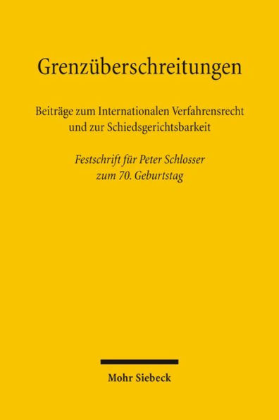 Grenzuberschreitungen: Beitrage zum Internationalen Verfahrensrecht und zur Schiedsgerichtsbarkeit. Festschrift fur Peter Schlosser zum 70. Geburtstag