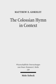 Title: The Colossian Hymn in Context: An Exegesis in Light of Jewish and Greco-Roman Hymnic and Epistolary Conventions, Author: Matthew E Gordley