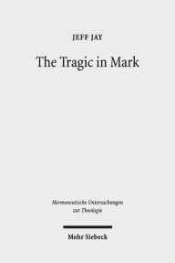 Title: The Tragic in Mark: A Literary-Historical Interpretation, Author: Jeff Jay