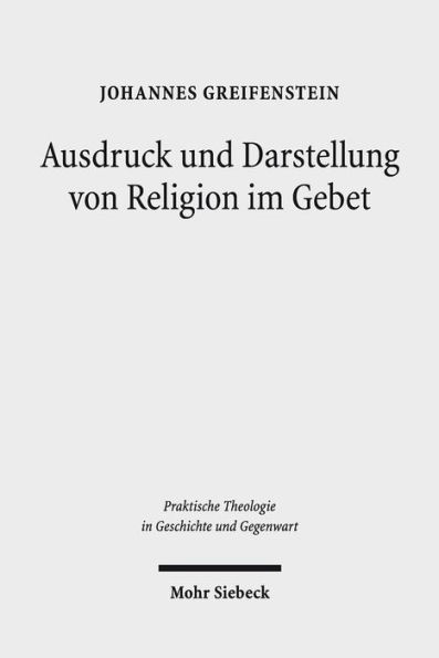 Ausdruck und Darstellung von Religion im Gebet: Studien zu einer asthetischen Form der Praxis des Christentums im Anschluss an Friedrich Schleiermacher