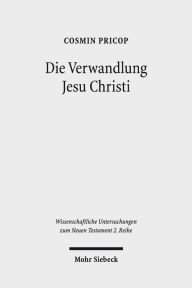 Title: Die Verwandlung Jesu Christi: Historisch-kritische und patristische Studien, Author: Cosmin Pricop
