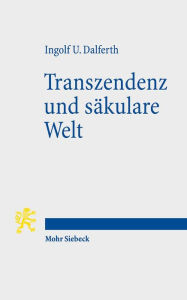 Title: Transzendenz und sakulare Welt: Lebensorientierung an letzter Gegenwart, Author: Ingolf U Dalferth