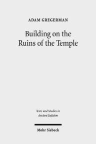 Title: Building on the Ruins of the Temple: Apologetics and Polemics in Early Christianity and Rabbinic Judaism, Author: Adam Gregerman