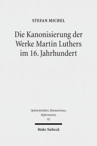 Title: Die Kanonisierung der Werke Martin Luthers im 16. Jahrhundert, Author: Stefan Michel