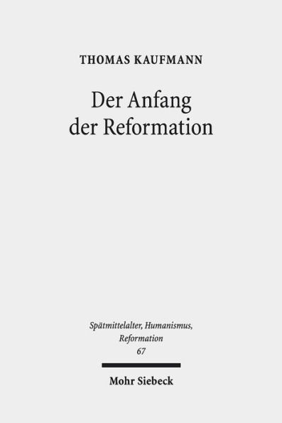 Der Anfang der Reformation: Studien zur Kontextualitat der Theologie, Publizistik und Inszenierung Luthers und der reformatorischen Bewegung