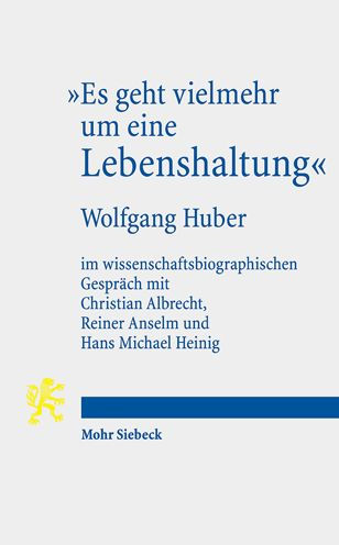 Es geht vielmehr um eine Lebenshaltung: Wolfgang Huber im wissenschaftsbiographischen Gesprach mit Christian Albrecht, Reiner Anselm und Hans Michael Heinig