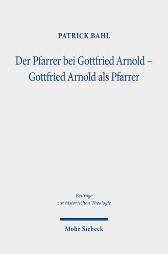 Der Pfarrer bei Gottfried Arnold - Gottfried Arnold als Pfarrer: Eine Untersuchung seiner Pastoraltheologie, seines Predigt- und Sakramentsverstandnisses