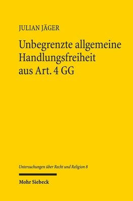 Unbegrenzte allgemeine Handlungsfreiheit aus Art. 4 GG: Ursachen, Auswirkungen und Restriktionsmoglichkeiten, insbesondere durch Art. 3 Abs. 3 S. 1 GG und das Erfordernis einer religionsregelnden Tendenz der staatlichen Massnahme im Rahmen der Eingriffspr