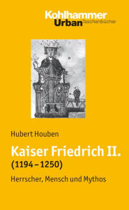 Title: Kaiser Friedrich II. (1194-1250): Herrscher, Mensch, Mythos, Author: Hubert Houben