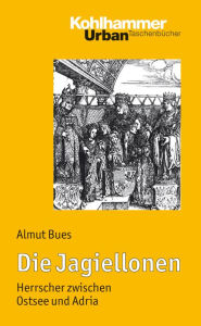 Title: Die Jagiellonen: Herrscher zwischen Ostsee und Adria, Author: Almut Bues