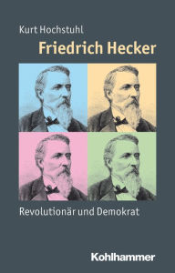 Title: Friedrich Hecker: Revolutionar und Demokrat, Author: Kurt Hochstuhl