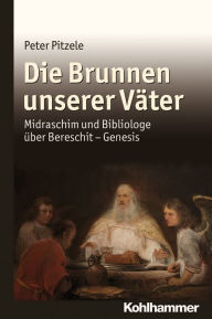 Title: Die Brunnen unserer Vater: Midraschim und Bibliologe uber Bereschit - Genesis, Author: Peter Pitzele