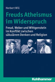 Title: Freuds Atheismus im Widerspruch: Freud, Weber und Wittgenstein im Konflikt zwischen sakularem Denken und Religion, Author: Herbert Will