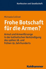 Title: Frohe Botschaft fur die Armen?: Armut und Armenfursorge in der katholischen Verkundigung des spaten 18. und fruhen 19. Jahrhunderts, Author: Michaela Collinet