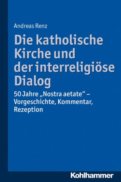 Die katholische Kirche und der interreligiose Dialog: 50 Jahre 'Nostra aetate': Vorgeschichte, Kommentar, Rezeption