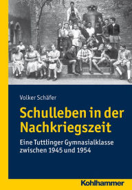 Title: Schulleben in der Nachkriegszeit: Eine Tuttlinger Gymnasialklasse zwischen 1945 und 1954, Author: Volker Schäfer