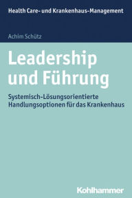 Title: Leadership und Fuhrung: Systemisch-Losungsorientierte Handlungsoptionen fur das Krankenhaus, Author: Achim Schutz