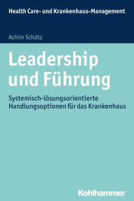 Title: Leadership und Führung: Systemisch-Lösungsorientierte Handlungsoptionen für das Krankenhaus, Author: Achim Schütz