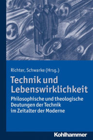 Title: Technik und Lebenswirklichkeit: Philosophische und theologische Deutungen der Technik im Zeitalter der Moderne, Author: Anne-Maren Richter