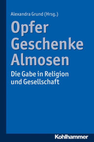 Title: Opfer, Geschenke, Almosen: Die Gabe in Religion und Gesellschaft, Author: Alexandra Grund