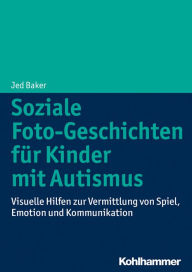 Title: Soziale Foto-Geschichten für Kinder mit Autismus: Visuelle Hilfen zur Vermittlung von Spiel, Emotion und Kommunikation, Author: Jed Baker