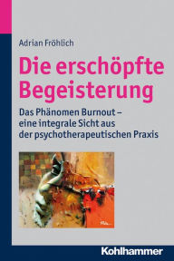 Title: Die erschöpfte Begeisterung: Das Phänomen Burnout - eine integrale Sicht aus der psychotherapeutischen Praxis, Author: Adrian Fröhlich