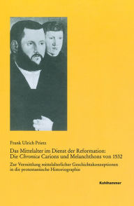 Title: Das Mittelalter im Dienst der Reformation: Die Chronica Carions und Melanchthons von 1532: Zur Vermittlung mittelalterlicher Geschichtskonzeptionen in die protestantische Historiographie, Author: Frank Ulrich Prietz