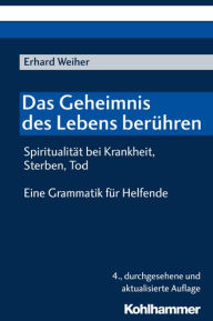 Title: Das Geheimnis des Lebens beruhren - Spiritualitat bei Krankheit, Sterben, Tod: Eine Grammatik fur Helfende, Author: Erhard Weiher