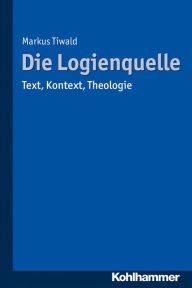 Title: Die Logienquelle: Text, Kontext, Theologie, Author: Markus Tiwald